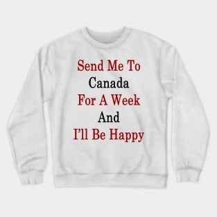 Send Me To Canada For A Week And I'll Be Happy Crewneck Sweatshirt